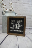First I Drink The Coffee Then I Do The Things Farmhouse Mini Sign | Coffee Sign | Coffee Quotes