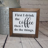 First I Drink The Coffee Then I Do The Things Farmhouse Mini Sign | Coffee Sign | Coffee Quotes